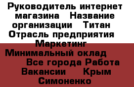 Руководитель интернет-магазина › Название организации ­ Титан › Отрасль предприятия ­ Маркетинг › Минимальный оклад ­ 26 000 - Все города Работа » Вакансии   . Крым,Симоненко